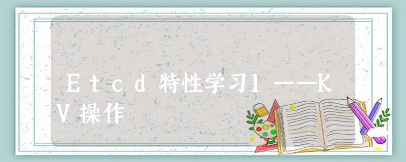 Etcd特性学习1——KV操作 Etcd特性学习1——KV操作