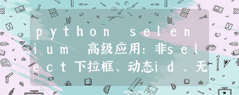 python selenium 高级应用:非select下拉框、动态id、无唯一属性定位 python selenium 高级应用:非select下拉框、动态id、无唯一属性定位