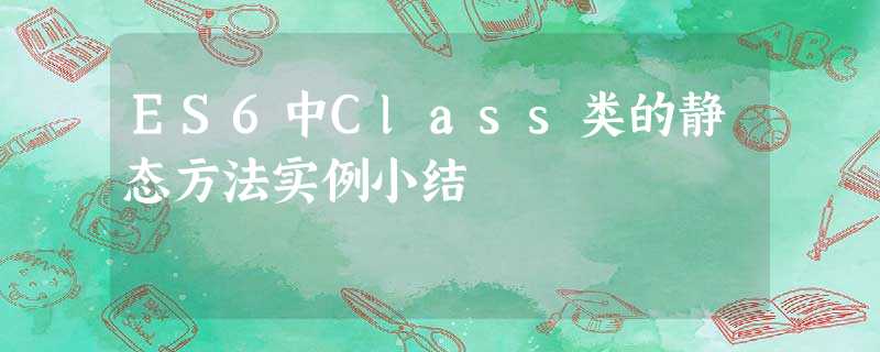 ES6中Class类的静态方法实例小结 ES6中Class类的静态方法实例小结