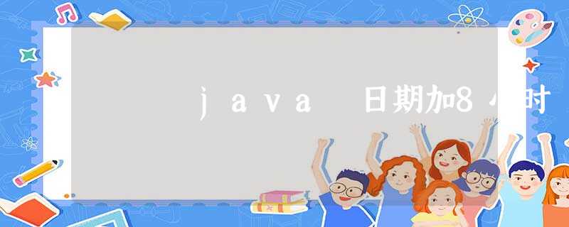 java 日期加8小时 java 日期加8小时