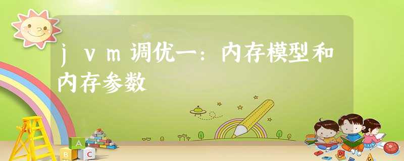jvm调优一:内存模型和内存参数 jvm调优一:内存模型和内存参数