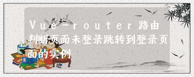 Vue-router路由判断页面未登录跳转到登录页面的实例 Vue-router路由判断页面未登录跳转到登录页面的实例
