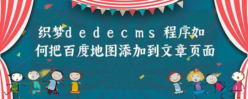 织梦dedecms程序如何把百度地图添加到文章页面 织梦dedecms程序如何把百度地图添加到文章页面