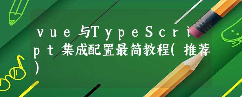 vue与TypeScript集成配置最简教程(推荐) vue与TypeScript集成配置最简教程(推荐)