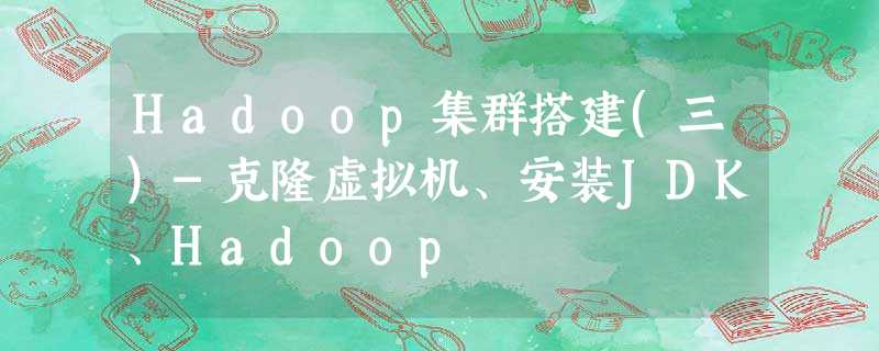 Hadoop集群搭建(三)-克隆虚拟机、安装JDK、Hadoop Hadoop集群搭建(三)-克隆虚拟机、安装JDK、Hadoop