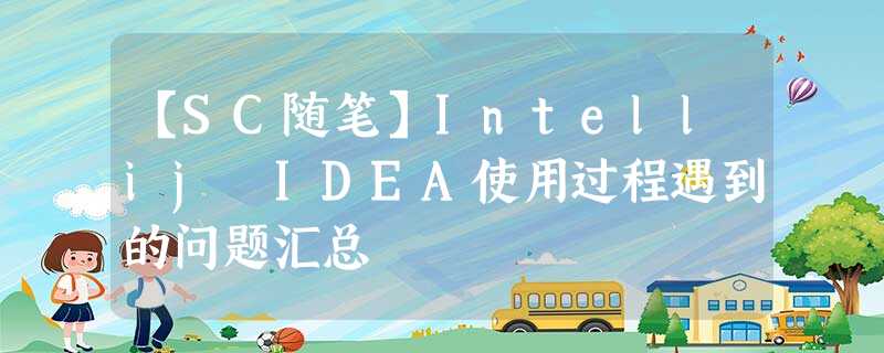 【SC随笔】Intellij IDEA使用过程遇到的问题汇总 【SC随笔】Intellij IDEA使用过程遇到的问题汇总