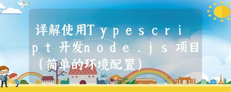 详解使用Typescript开发node.js项目(简单的环境配置) 详解使用Typescript开发node.js项目(简单的环境配置)