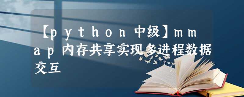 【python中级】mmap内存共享实现多进程数据交互 【python中级】mmap内存共享实现多进程数据交互