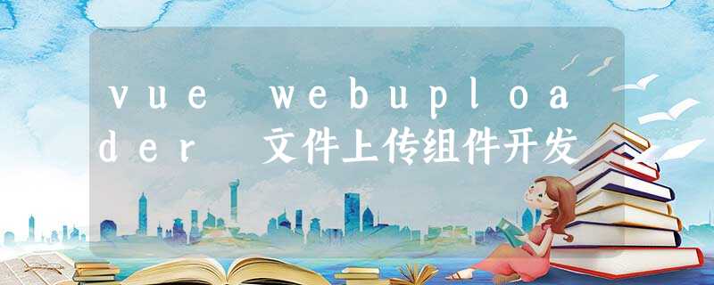 vue webuploader 文件上传组件开发 vue webuploader 文件上传组件开发
