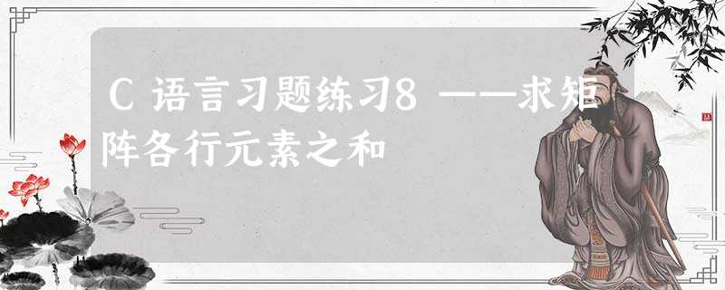 C语言习题练习8——求矩阵各行元素之和 C语言习题练习8——求矩阵各行元素之和
