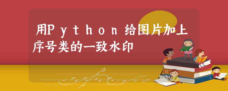 用Python给图片加上序号类的一致水印 用Python给图片加上序号类的一致水印