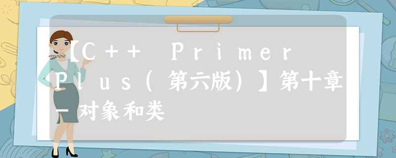 【C++ Primer Plus(第六版)】第十章-对象和类 【C++ Primer Plus(第六版)】第十章-对象和类