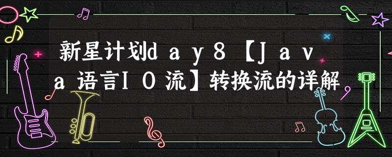 新星计划day8【Java语言IO流】转换流的详解 新星计划day8【Java语言IO流】转换流的详解
