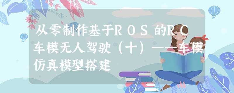 从零制作基于ROS的RC车模无人驾驶(十)——车模仿真模型搭建 从零制作基于ROS的RC车模无人驾驶(十)——车模仿真模型搭建