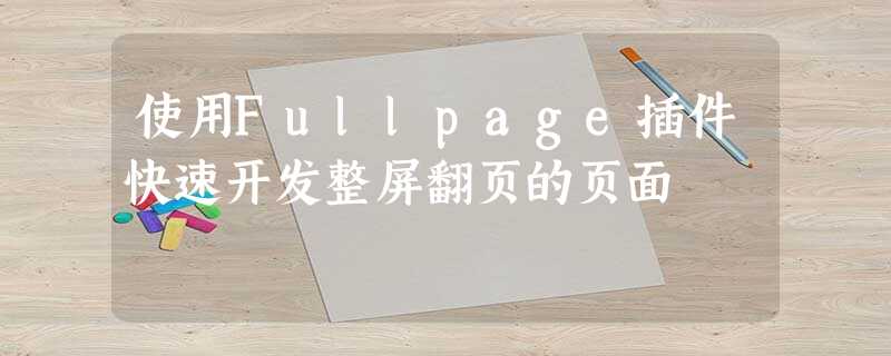 使用Fullpage插件快速开发整屏翻页的页面 使用Fullpage插件快速开发整屏翻页的页面