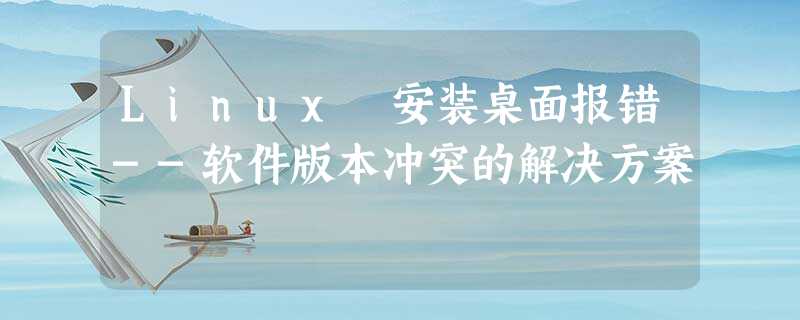 Linux 安装桌面报错--软件版本冲突的解决方案 Linux 安装桌面报错--软件版本冲突的解决方案