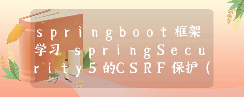 springboot框架学习 springSecurity5的CSRF保护(cookie跨域保护) springboot框架学习 springSecurity5的CSRF保护(cookie跨域保护)