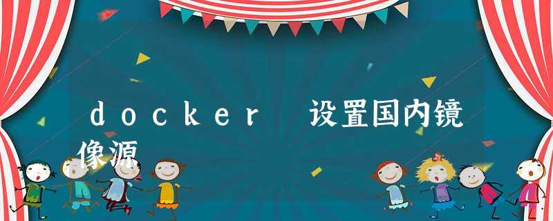 docker 设置国内镜像源 docker 设置国内镜像源