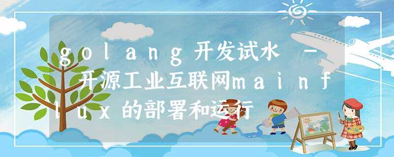 golang开发试水 - 开源工业互联网mainflux的部署和运行 golang开发试水 - 开源工业互联网mainflux的部署和运行