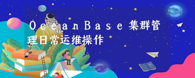 OceanBase集群管理日常运维操作 OceanBase集群管理日常运维操作