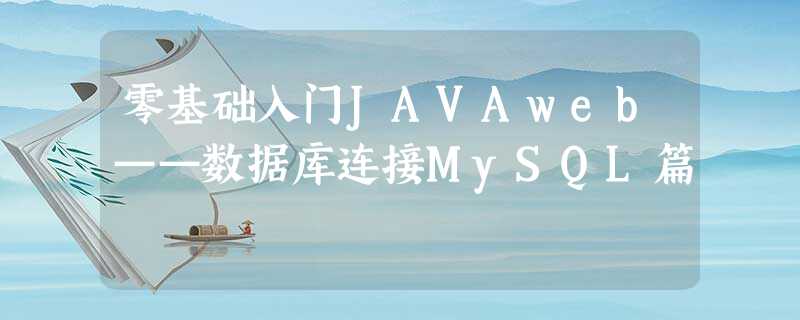 零基础入门JAVAweb——数据库连接MySQL篇 零基础入门JAVAweb——数据库连接MySQL篇