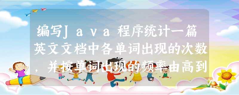 编写Java程序统计一篇英文文档中各单词出现的次数,并按单词出现的频率由高到低进行输出。 编写Java程序统计一篇英文文档中各单词出现的次数,并按单词出现的频率由高到低进行输出。
