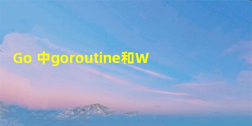 Go 中goroutine和WaitGroup的使用 Go 中goroutine和WaitGroup的使用