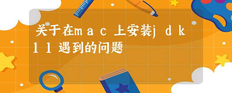 关于在mac上安装jdk11遇到的问题 关于在mac上安装jdk11遇到的问题