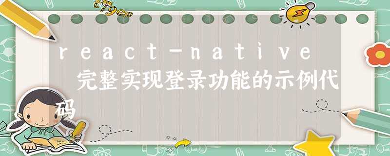 react-native 完整实现登录功能的示例代码 react-native 完整实现登录功能的示例代码