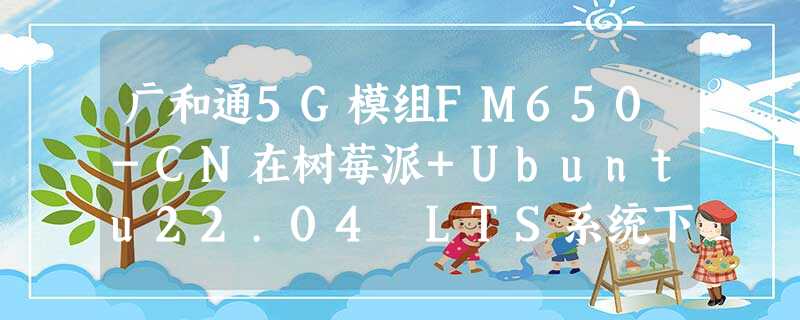 广和通5G模组FM650-CN在树莓派+Ubuntu22.04 LTS系统下即插即用免驱免拨号演示 广和通5G模组FM650-CN在树莓派+Ubuntu22.04 LTS系统下即插即用免驱免拨号演示