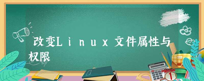 改变Linux文件属性与权限 改变Linux文件属性与权限