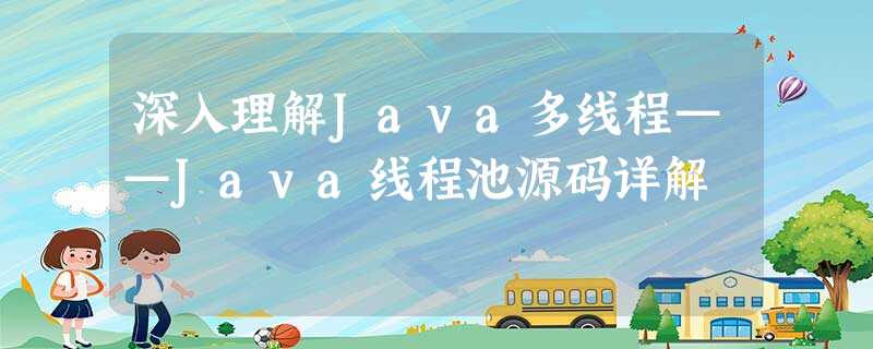 深入理解Java多线程——Java线程池源码详解 深入理解Java多线程——Java线程池源码详解
