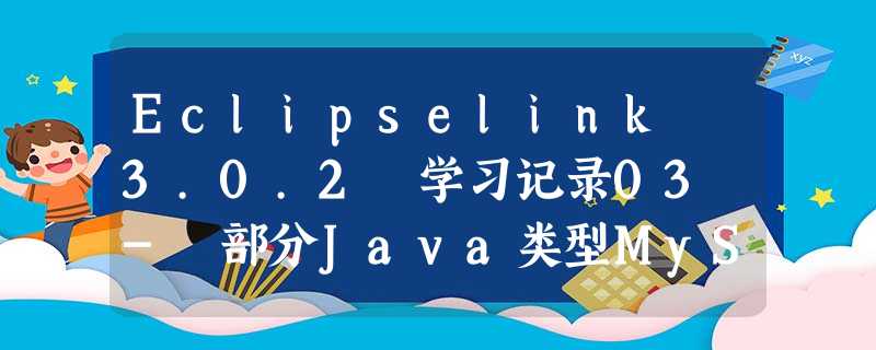 Eclipselink 3.0.2 学习记录03 - 部分Java类型MySQL数据类型匹配 Eclipselink 3.0.2 学习记录03 - 部分Java类型MySQL数据类型匹配