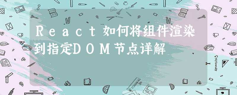 React如何将组件渲染到指定DOM节点详解 React如何将组件渲染到指定DOM节点详解