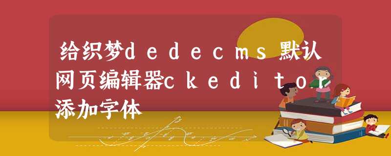 给织梦dedecms默认网页编辑器ckeditor添加字体 给织梦dedecms默认网页编辑器ckeditor添加字体