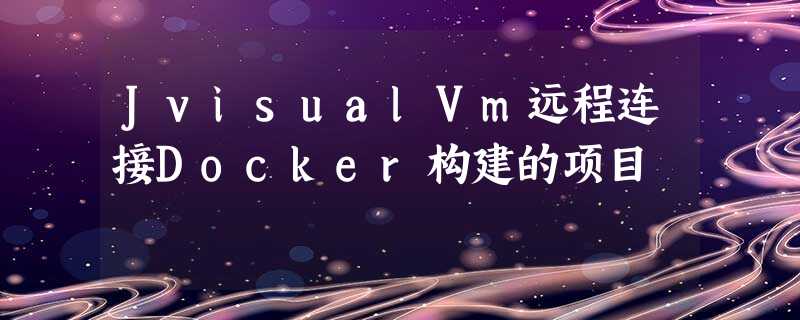 JvisualVm远程连接Docker构建的项目 JvisualVm远程连接Docker构建的项目