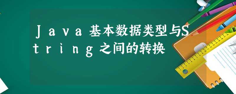 Java基本数据类型与String之间的转换 Java基本数据类型与String之间的转换
