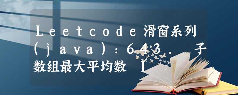 Leetcode滑窗系列(java):643. 子数组最大平均数 I Leetcode滑窗系列(java):643. 子数组最大平均数 I