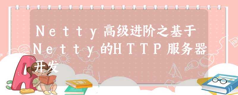 Netty高级进阶之基于Netty的HTTP服务器开发 Netty高级进阶之基于Netty的HTTP服务器开发