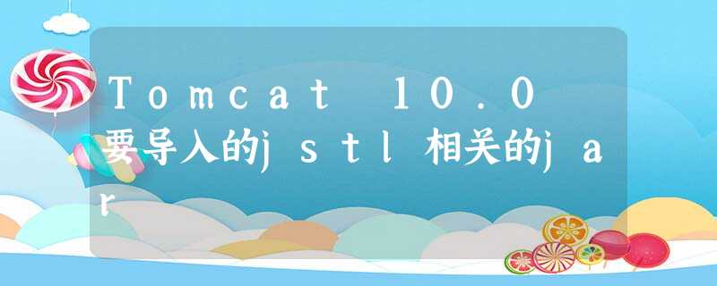 Tomcat 10.0 要导入的jstl相关的jar Tomcat 10.0 要导入的jstl相关的jar