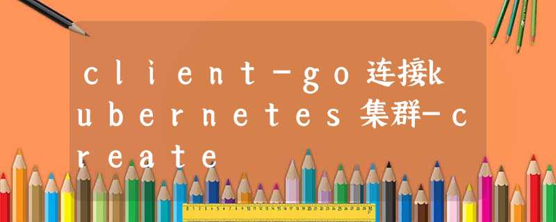 client-go连接kubernetes集群-create client-go连接kubernetes集群-create