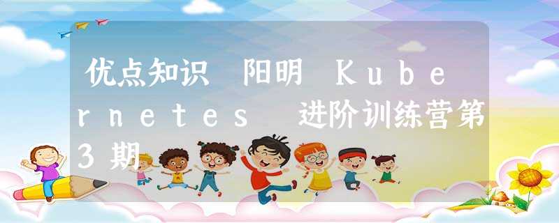 优点知识 阳明 Kubernetes 进阶训练营第3期 优点知识 阳明 Kubernetes 进阶训练营第3期