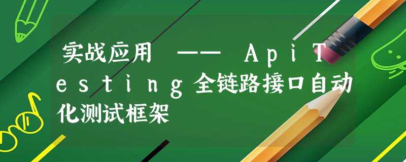 实战应用 —— ApiTesting全链路接口自动化测试框架 实战应用 —— ApiTesting全链路接口自动化测试框架