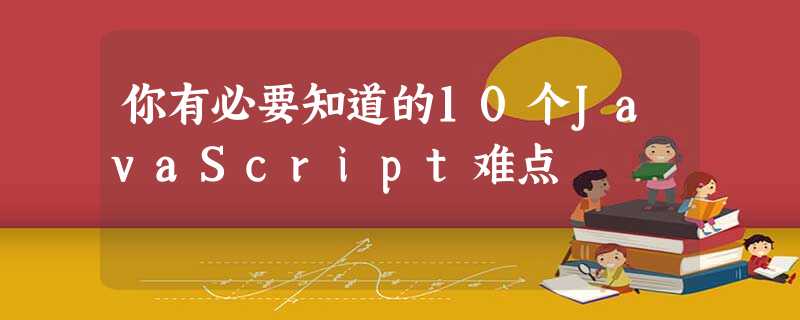 你有必要知道的10个JavaScript难点 你有必要知道的10个JavaScript难点