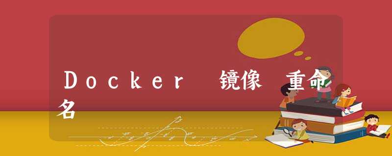 Docker 镜像 重命名 Docker 镜像 重命名