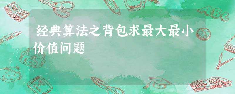 经典算法之背包求最大最小价值问题 经典算法之背包求最大最小价值问题