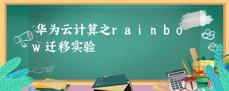 华为云计算之rainbow迁移实验 华为云计算之rainbow迁移实验