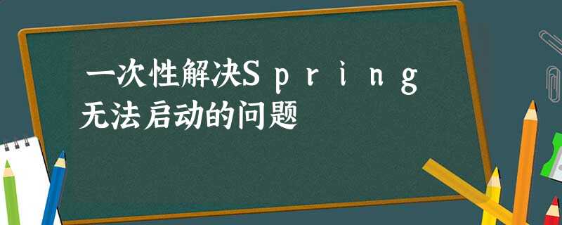 一次性解决Spring 无法启动的问题 一次性解决Spring 无法启动的问题