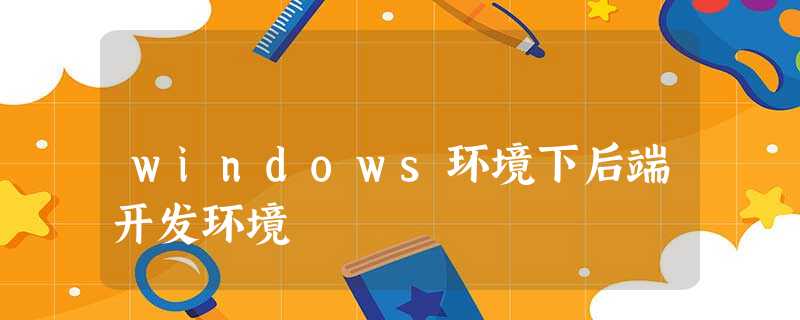 windows环境下后端开发环境 windows环境下后端开发环境
