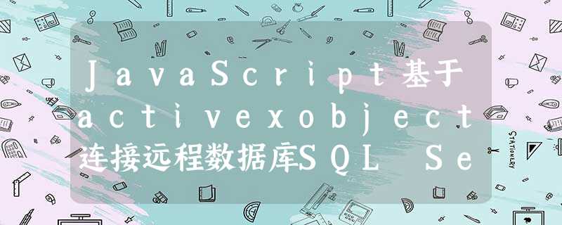 JavaScript基于activexobject连接远程数据库SQL Server 2014的方法 JavaScript基于activexobject连接远程数据库SQL Server 2014的方法
